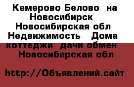 Кемерово(Белово) на Новосибирск - Новосибирская обл. Недвижимость » Дома, коттеджи, дачи обмен   . Новосибирская обл.
